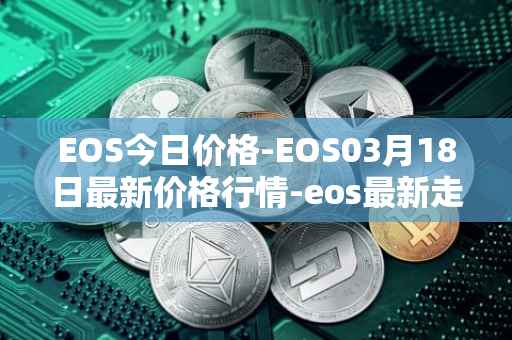 EOS今日价格-EOS03月18日最新价格行情-eos最新走势消息