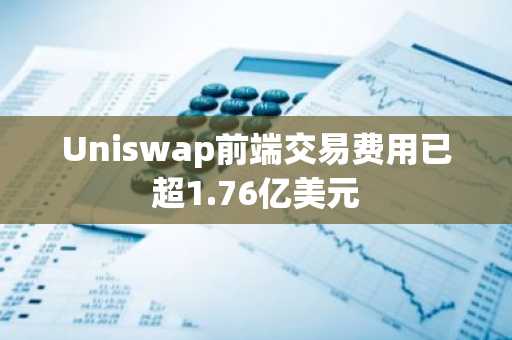 Uniswap前端交易费用已超1.76亿美元