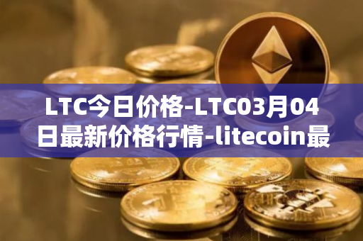 LTC今日价格-LTC03月04日最新价格行情-litecoin最新走势消息