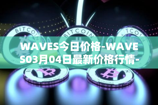 WAVES今日价格-WAVES03月04日最新价格行情-waves最新走势消息