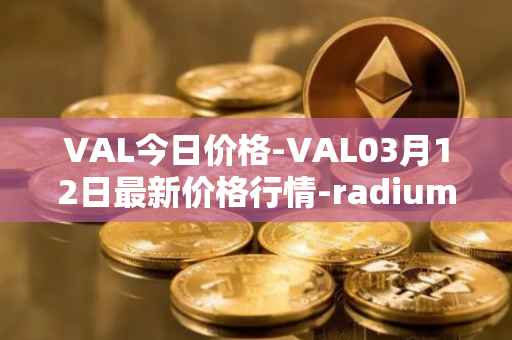 VAL今日价格-VAL03月12日最新价格行情-radium最新走势消息