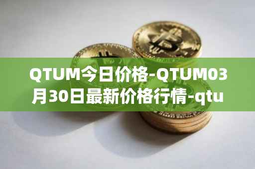 QTUM今日价格-QTUM03月30日最新价格行情-qtum最新走势消息