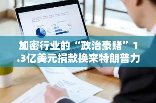 加密行业的“政治豪赌”1.3亿美元捐款换来特朗普力挺