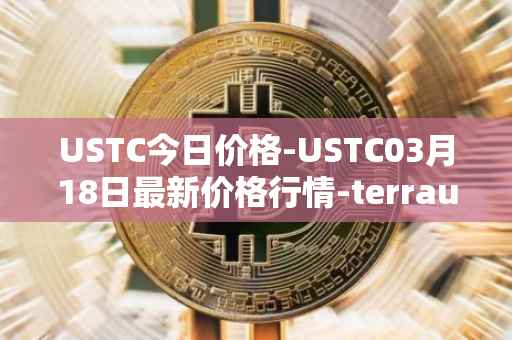 USTC今日价格-USTC03月18日最新价格行情-terrausd最新走势消息
