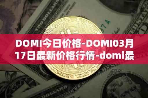 DOMI今日价格-DOMI03月17日最新价格行情-domi最新走势消息