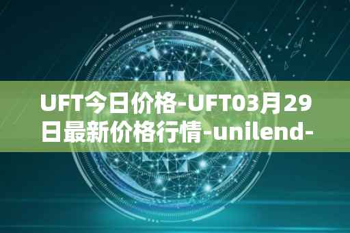 UFT今日价格-UFT03月29日最新价格行情-unilend-finance最新走势消息