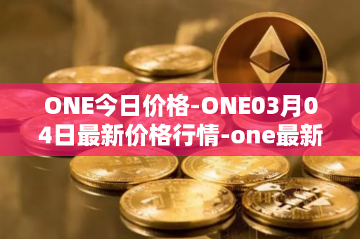 ONE今日价格-ONE03月04日最新价格行情-one最新走势消息