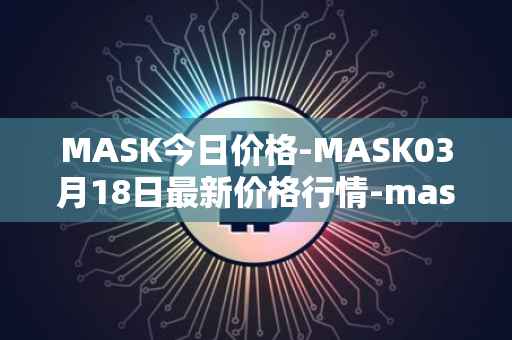 MASK今日价格-MASK03月18日最新价格行情-mask-network最新走势消息