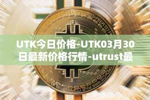 UTK今日价格-UTK03月30日最新价格行情-utrust最新走势消息