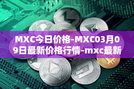 MXC今日价格-MXC03月09日最新价格行情-mxc最新走势消息