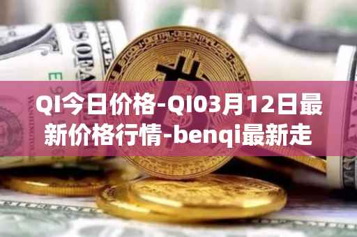QI今日价格-QI03月12日最新价格行情-benqi最新走势消息