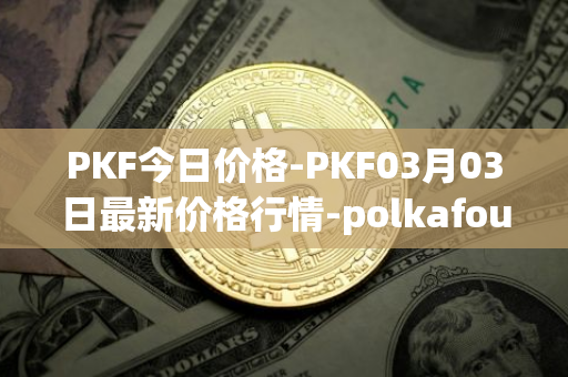 PKF今日价格-PKF03月03日最新价格行情-polkafoundry最新走势消息