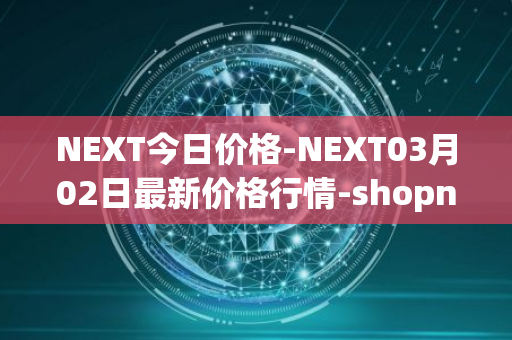 NEXT今日价格-NEXT03月02日最新价格行情-shopnext-nexttoken最新走势消息