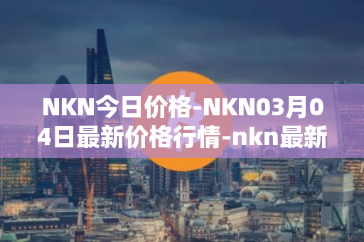 NKN今日价格-NKN03月04日最新价格行情-nkn最新走势消息