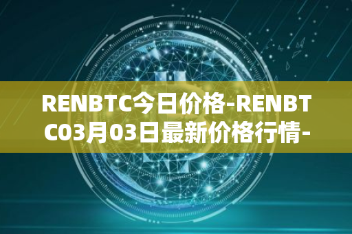 RENBTC今日价格-RENBTC03月03日最新价格行情-renbtc最新走势消息