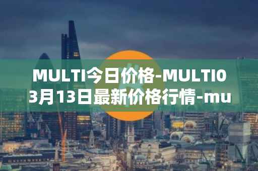 MULTI今日价格-MULTI03月13日最新价格行情-multichain最新走势消息