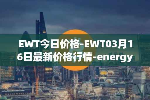 EWT今日价格-EWT03月16日最新价格行情-energy-web-token最新走势消息