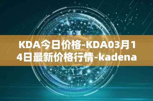KDA今日价格-KDA03月14日最新价格行情-kadena最新走势消息