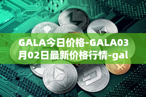 GALA今日价格-GALA03月02日最新价格行情-gala最新走势消息