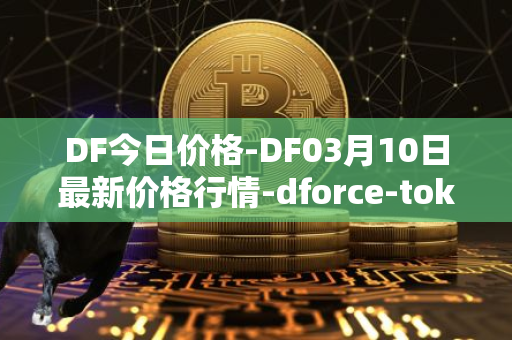 DF今日价格-DF03月10日最新价格行情-dforce-token最新走势消息