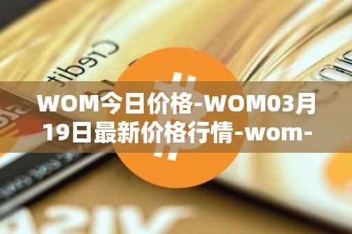 WOM今日价格-WOM03月19日最新价格行情-wom-token最新走势消息