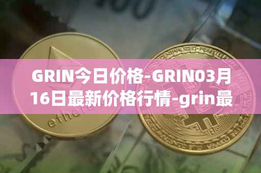 GRIN今日价格-GRIN03月16日最新价格行情-grin最新走势消息