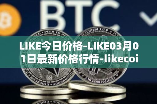 LIKE今日价格-LIKE03月01日最新价格行情-likecoin最新走势消息