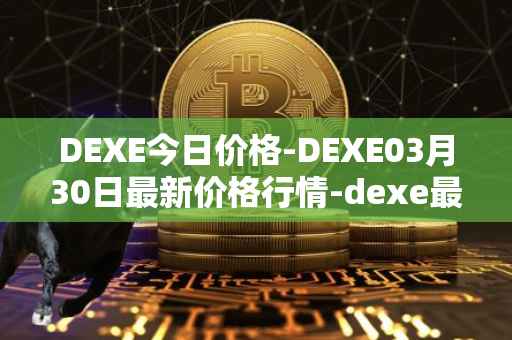 DEXE今日价格-DEXE03月30日最新价格行情-dexe最新走势消息