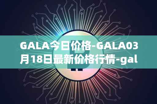 GALA今日价格-GALA03月18日最新价格行情-gala最新走势消息