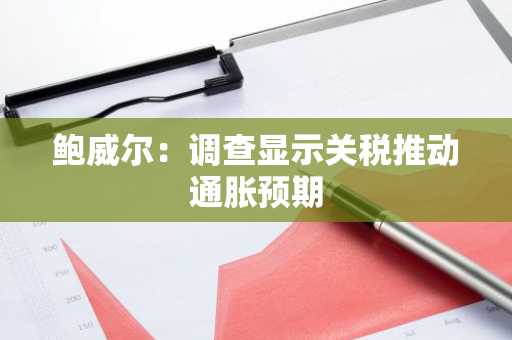 鲍威尔：调查显示关税推动通胀预期