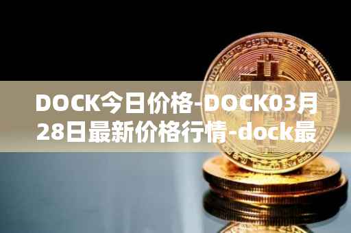 DOCK今日价格-DOCK03月28日最新价格行情-dock最新走势消息