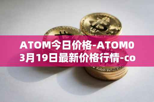 ATOM今日价格-ATOM03月19日最新价格行情-cosmos最新走势消息