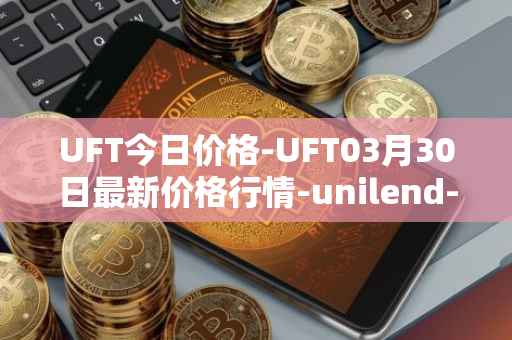 UFT今日价格-UFT03月30日最新价格行情-unilend-finance最新走势消息