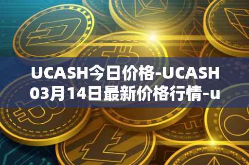 UCASH今日价格-UCASH03月14日最新价格行情-ucash最新走势消息