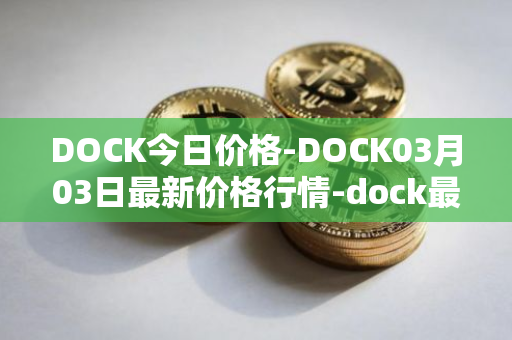 DOCK今日价格-DOCK03月03日最新价格行情-dock最新走势消息