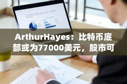 ArthurHayes：比特币底部或为77000美元，股市可能还得再经历一番震荡