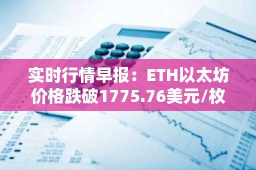 实时行情早报：ETH以太坊价格跌破1775.76美元/枚，日内跌-1.05%