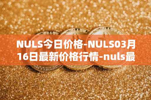 NULS今日价格-NULS03月16日最新价格行情-nuls最新走势消息
