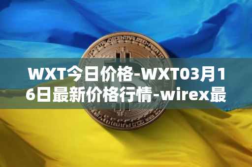 WXT今日价格-WXT03月16日最新价格行情-wirex最新走势消息