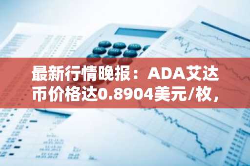 最新行情晚报：ADA艾达币价格达0.8904美元/枚，日内涨幅2.05%