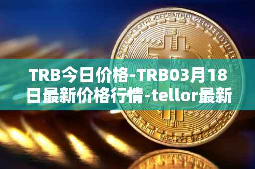 TRB今日价格-TRB03月18日最新价格行情-tellor最新走势消息