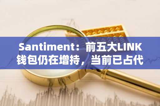 Santiment：前五大LINK钱包仍在增持，当前已占代币总供应量的18.15%