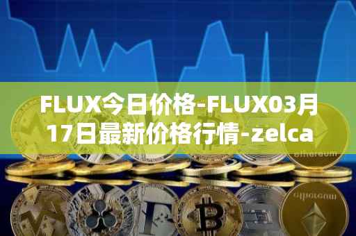 FLUX今日价格-FLUX03月17日最新价格行情-zelcash最新走势消息