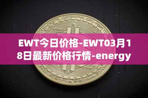 EWT今日价格-EWT03月18日最新价格行情-energy-web-token最新走势消息