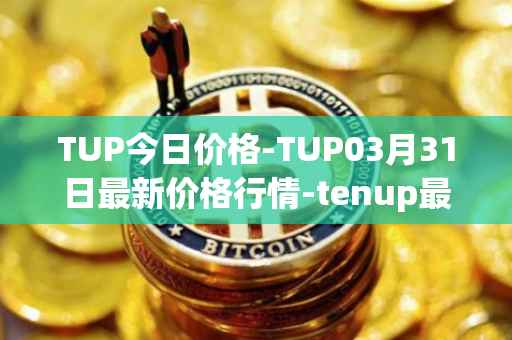 TUP今日价格-TUP03月31日最新价格行情-tenup最新走势消息