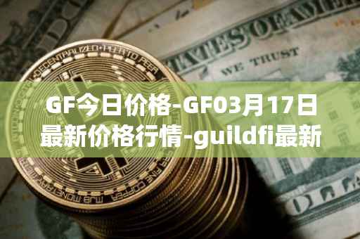 GF今日价格-GF03月17日最新价格行情-guildfi最新走势消息