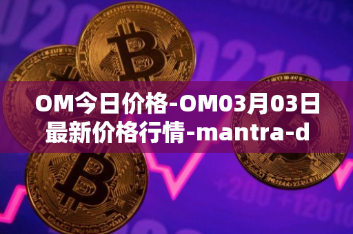 OM今日价格-OM03月03日最新价格行情-mantra-dao最新走势消息