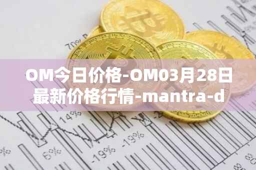 OM今日价格-OM03月28日最新价格行情-mantra-dao最新走势消息