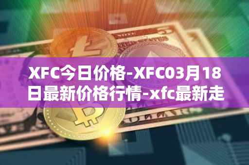 XFC今日价格-XFC03月18日最新价格行情-xfc最新走势消息