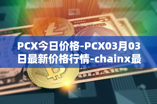 PCX今日价格-PCX03月03日最新价格行情-chainx最新走势消息